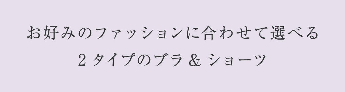 お好みのファッションに合わせて選べる2タイプのブラ&ショーツ