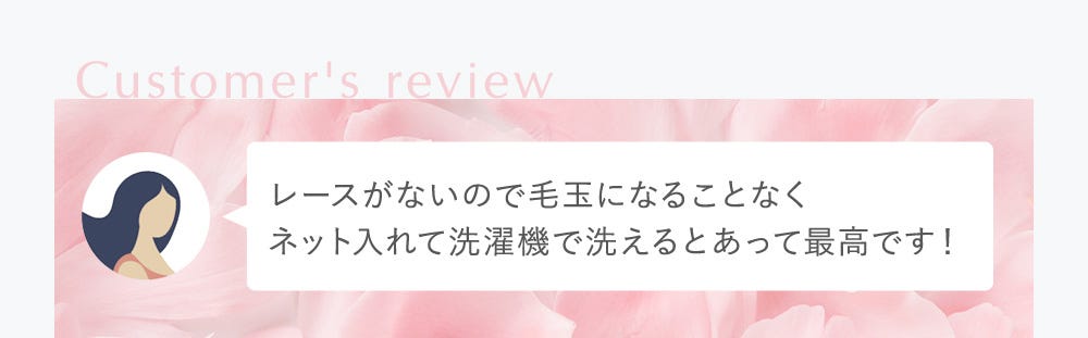 Customer's review レースがないので毛玉になることなくネット入れて洗濯機で洗えるとあって最高です！
