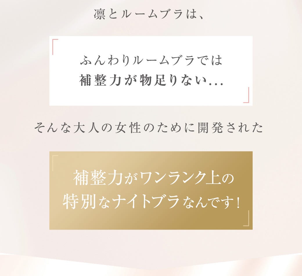 凛とルームブラは、「ふんわりルームブラでは補整力が物足りない…」そんな大人の女性のために開発された補整力がワンランク上の特別なナイトブラなんです！