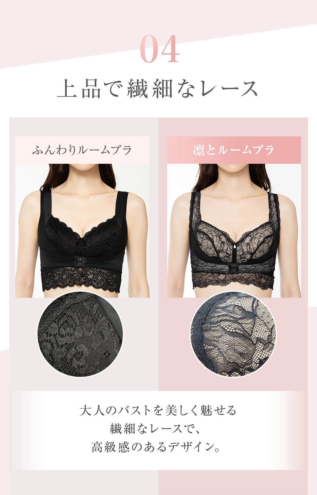 04 上品で繊細なレース 大人のバストを美しく魅せる繊細なレースで、高級感のあるデザイン。