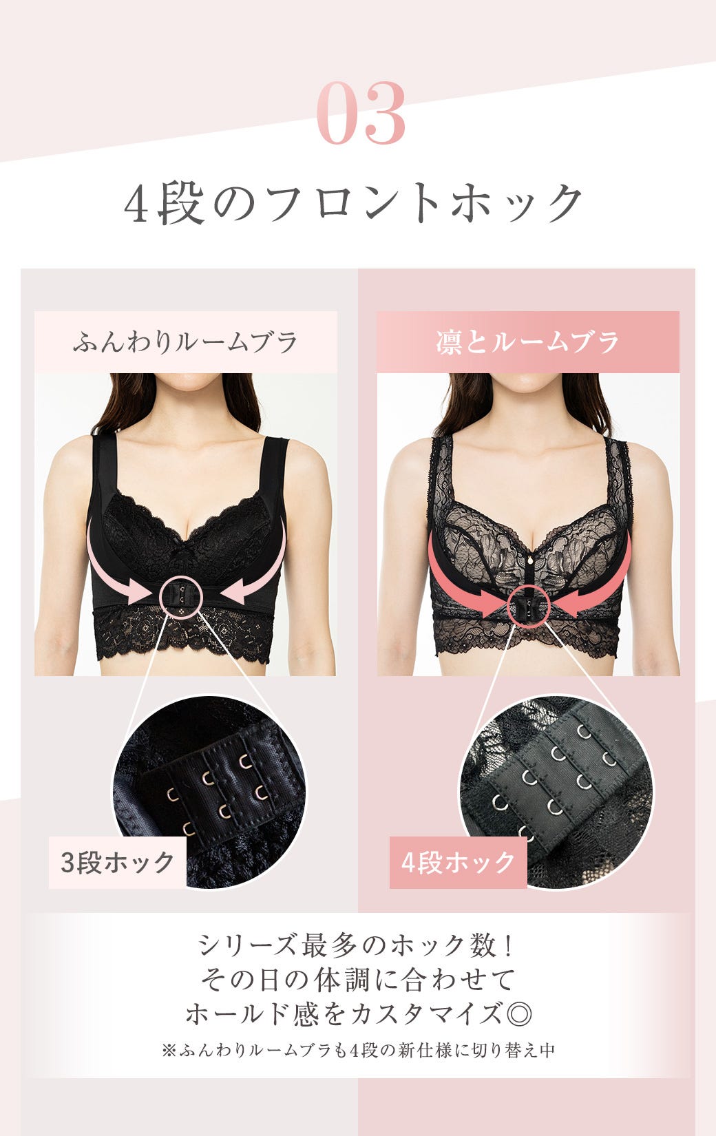 03 4段のフロントホック シリーズ最多のホック数!その日の体調に合わせてホールド感をカスタマイズ◎ ※ふんわりルームブラも4段の新仕様に切り替え中
