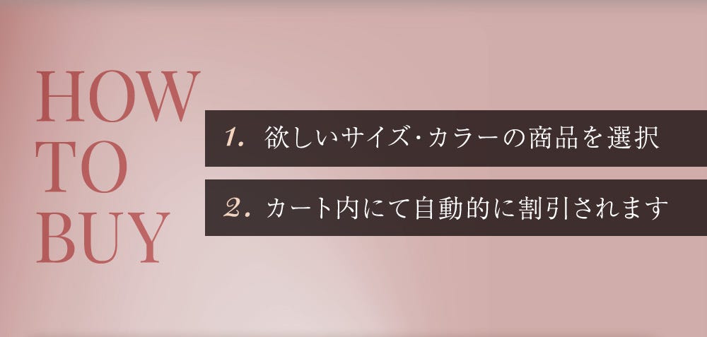 HOW TO BUY 1. 欲しいサイズ・カラーの商品を選択、2. カート内にて自動的に割引されます