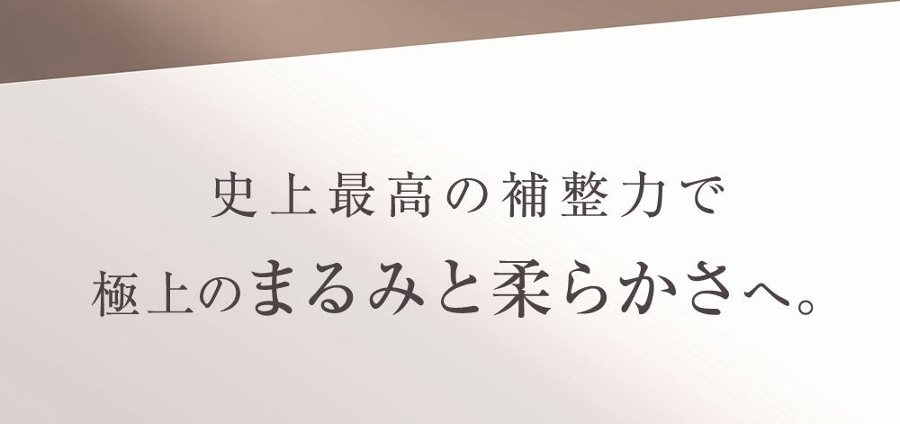 史上最高の補正力で極上のまるみと柔らかさへ。