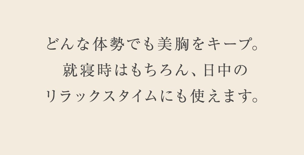 どんな体勢でも美胸をキープ。就寝時はもちろん、日中のリラックスタイムにも使えます。