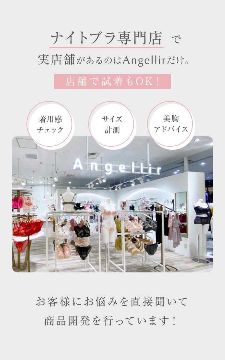 ナイトブラ専門店で実店舗があるのはAngellirだけ。店舗で試着もOK!着用感チェック サイズ計測 美胸アドバイス お客様にお悩みを直接聞いて商品開発を行っています!