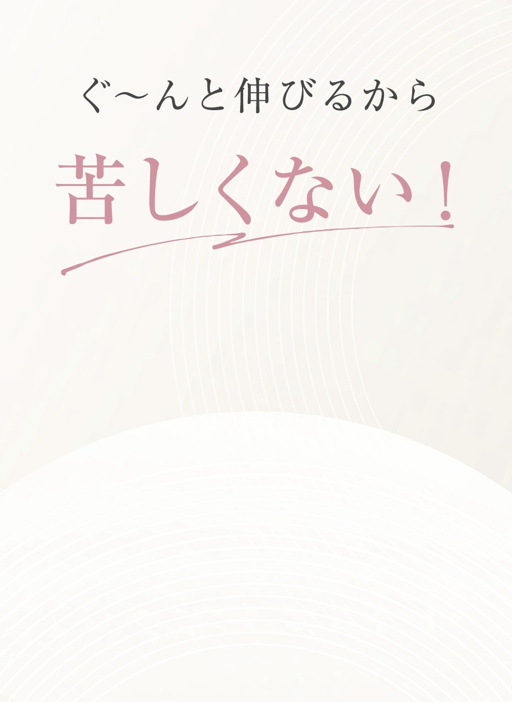 ぐ〜んと伸びるから苦しくない！