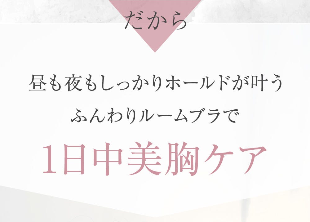 だから昼も夜もしっかりホールドが叶うふんわりルームブラで1日中美胸ケア