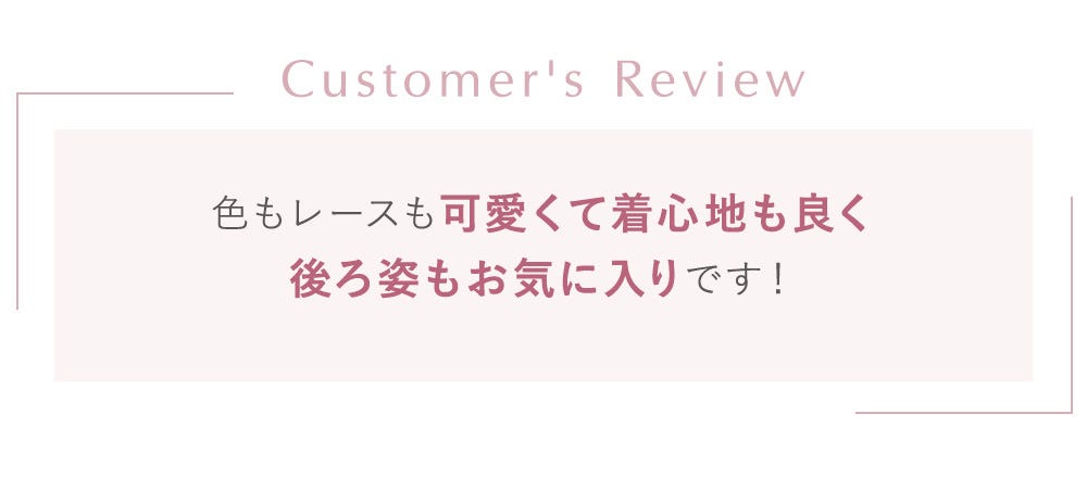 Customer's review 色もレースも可愛くて着心地も良く後ろ姿もお気に入りです！