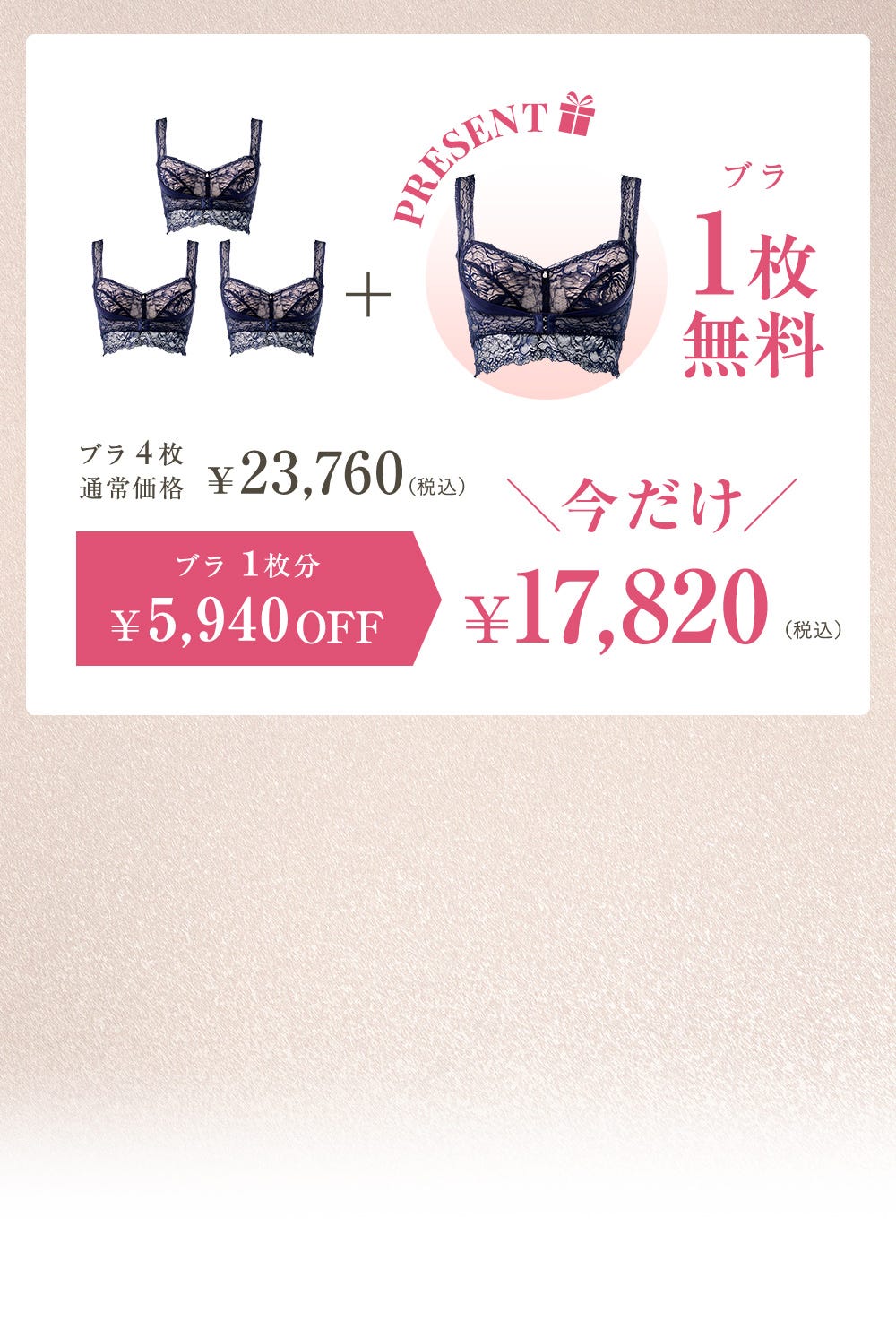 ブラ4set通常価格 ¥23,760(税込)＋PRESENT ブラ1枚無料 ブラ1枚分¥5,940OFF 今だけ¥17,820（税込）