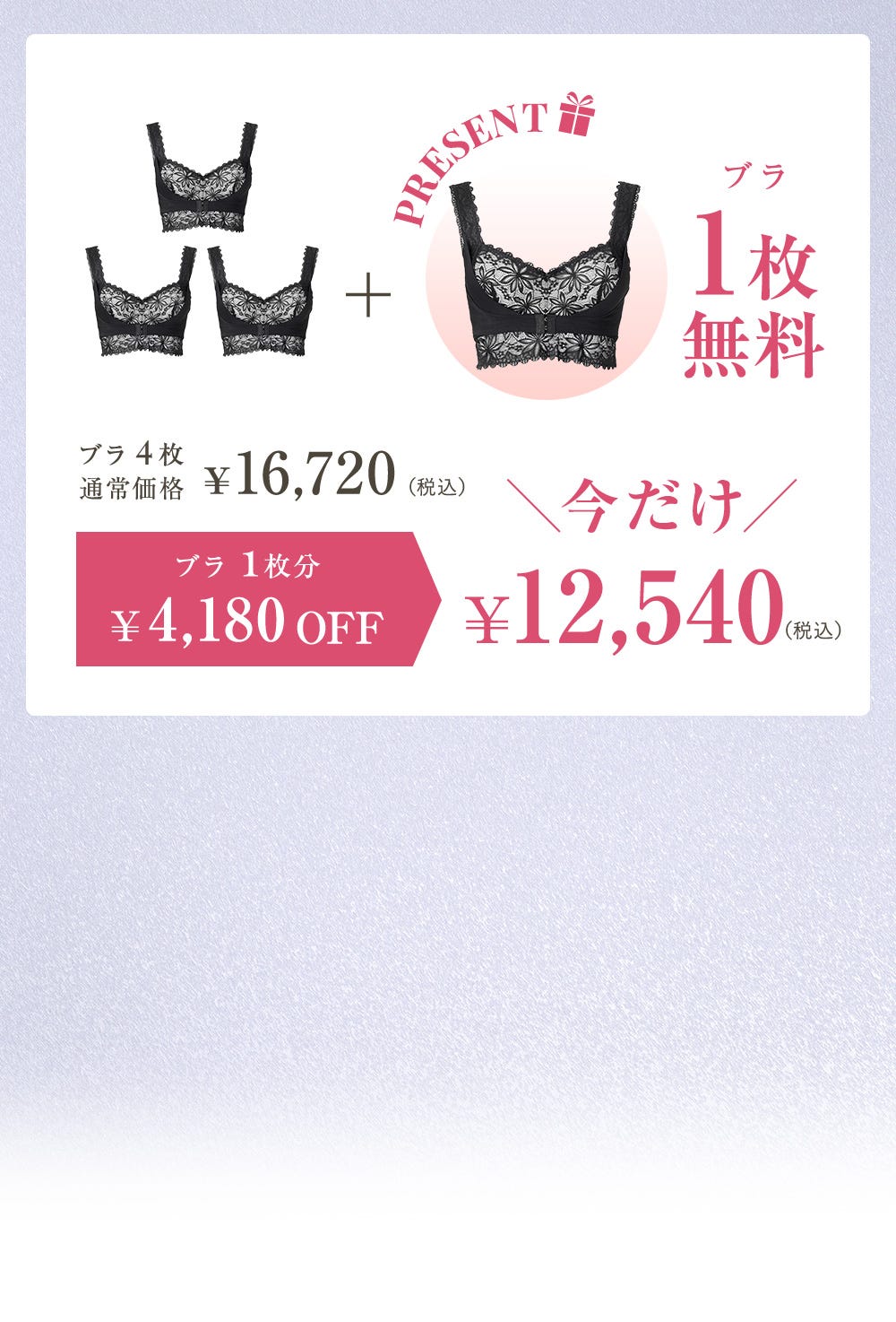 ブラ4set通常価格 ¥16,720(税込)＋PRESENT ブラ1枚無料 ブラ1枚分¥4,180OFF 今だけ¥12,540（税込）