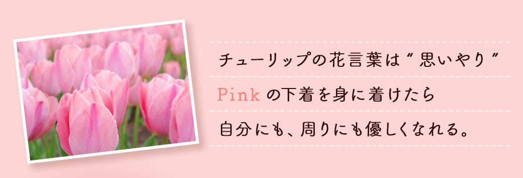 チューリップの花⾔葉は“思いやり”Pinkの下着を⾝に着けたら⾃分にも、周りにも優しくなれる。
