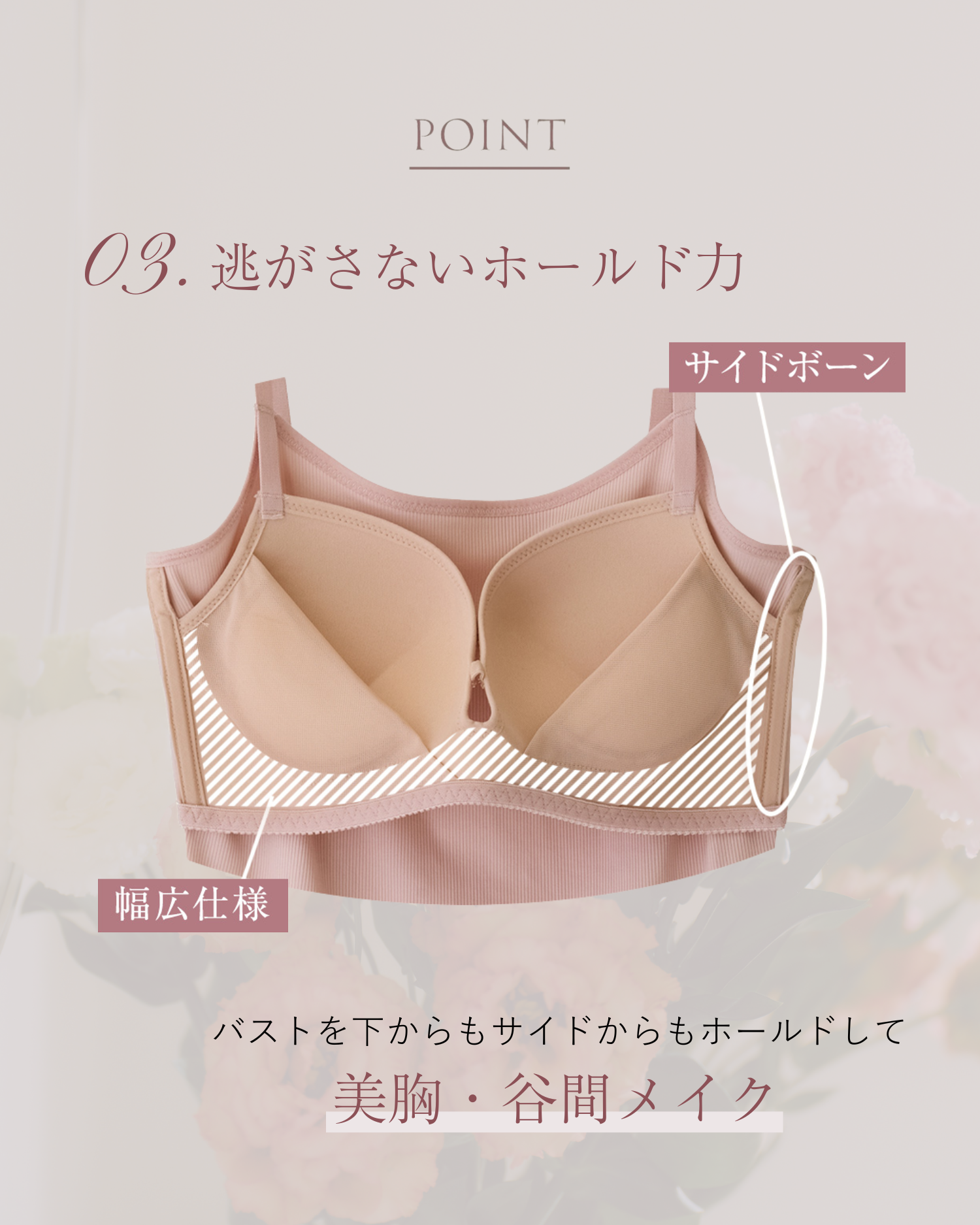 POINT 03.逃がさないホールド力 サイドボーン 幅広仕様 バストを下からもサイドからもホールドして美胸・谷間メイク