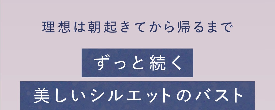 理想は朝起きてから帰るまで ずっと続く美しいシルエットのバスト